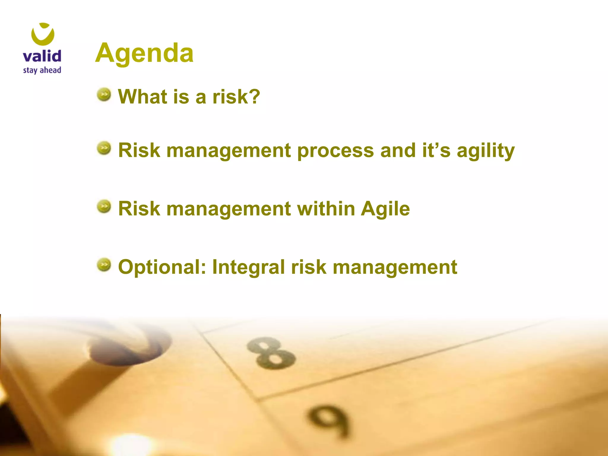 Agenda
What is a risk?
Risk management process and it’s agility
Risk management within Agile
Optional: Integral risk management

 