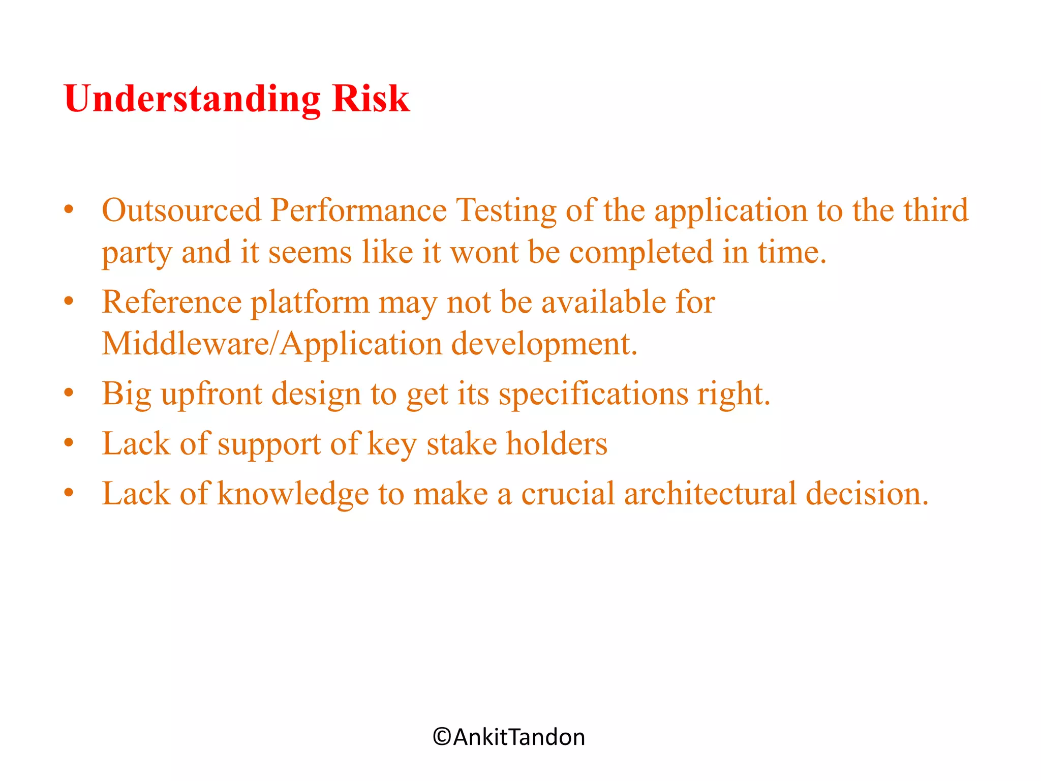 Understanding Risk
• Outsourced Performance Testing of the application to the third
party and it seems like it wont be completed in time.
• Reference platform may not be available for
Middleware/Application development.
• Big upfront design to get its specifications right.
• Lack of support of key stake holders
• Lack of knowledge to make a crucial architectural decision.
Employee-Personal©AnkitTandon
 