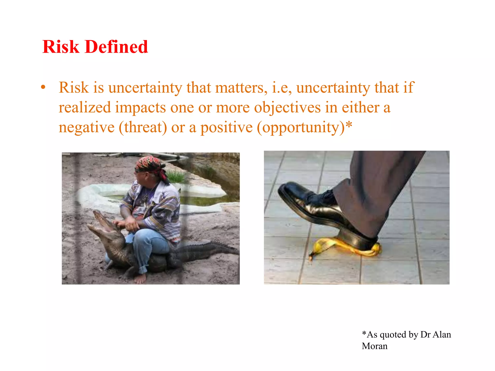 Risk Defined
• Risk is uncertainty that matters, i.e, uncertainty that if
realized impacts one or more objectives in either a
negative (threat) or a positive (opportunity)*
Employee-Personal
*As quoted by Dr Alan
Moran
 