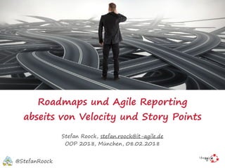 Roadmaps und Agile Reporting
abseits von Velocity und Story Points
Stefan Roock, stefan.roock@it-agile.de
OOP 2018, München, 08.02.2018
@StefanRoock
 