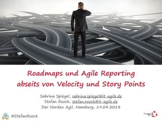 Roadmaps und Agile Reporting
abseits von Velocity und Story Points
Sabrina Spiegel, sabrina.spiegel@it-agile.de
Stefan Roock, stefan.roock@it-agile.de
Der Norden Agil, Hamburg, 19.04.2018
@StefanRoock
 