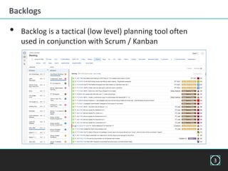 Backlogs
• Backlog is a tactical (low level) planning tool often
used in conjunction with Scrum / Kanban
3
 