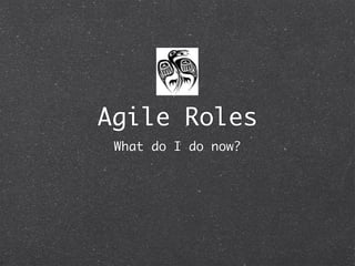 Agile Roles
 What do I do now?
 