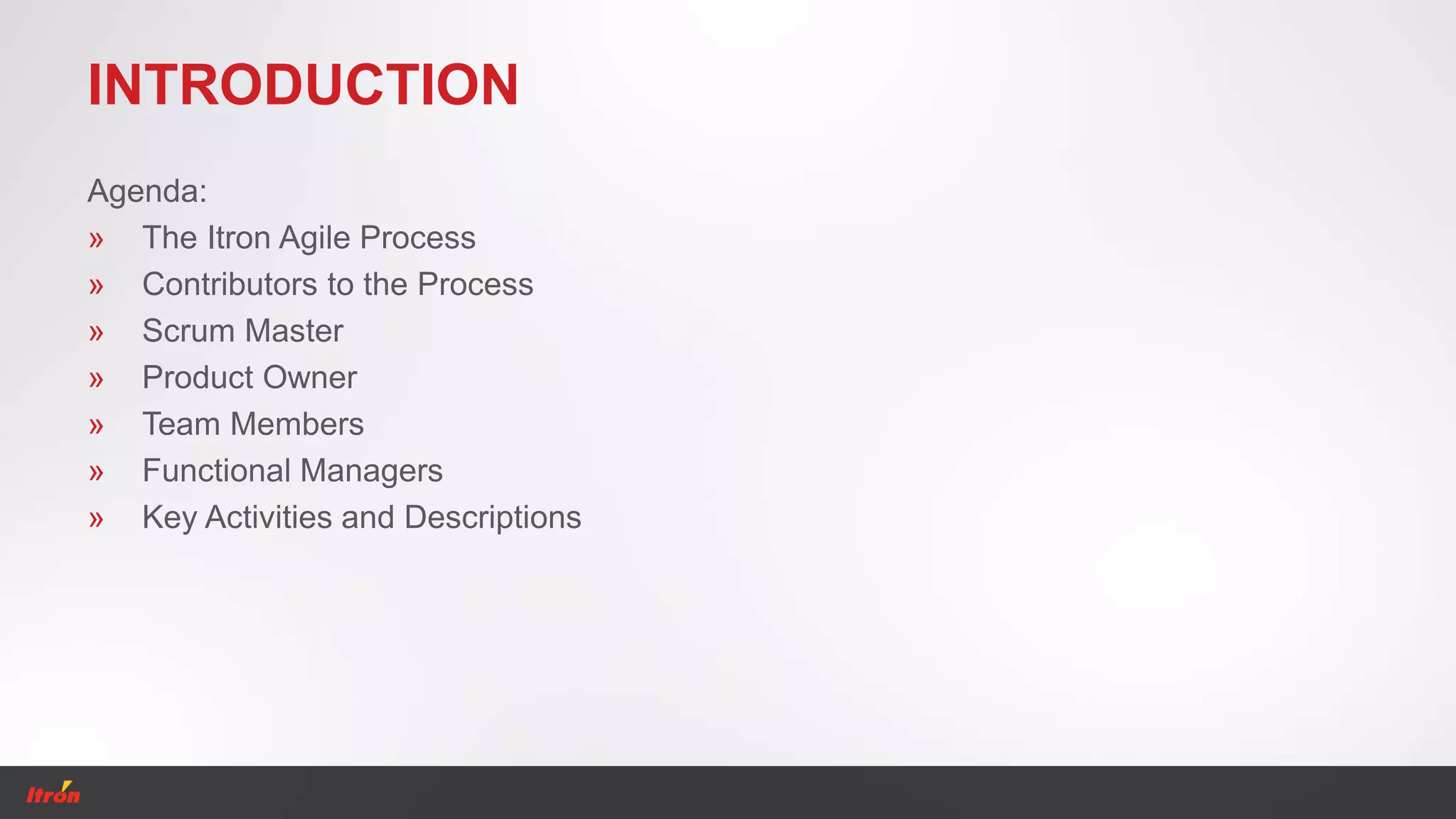 INTRODUCTION
Agenda:
» The Itron Agile Process
» Contributors to the Process
» Scrum Master
» Product Owner
» Team Members
» Functional Managers
» Key Activities and Descriptions
 