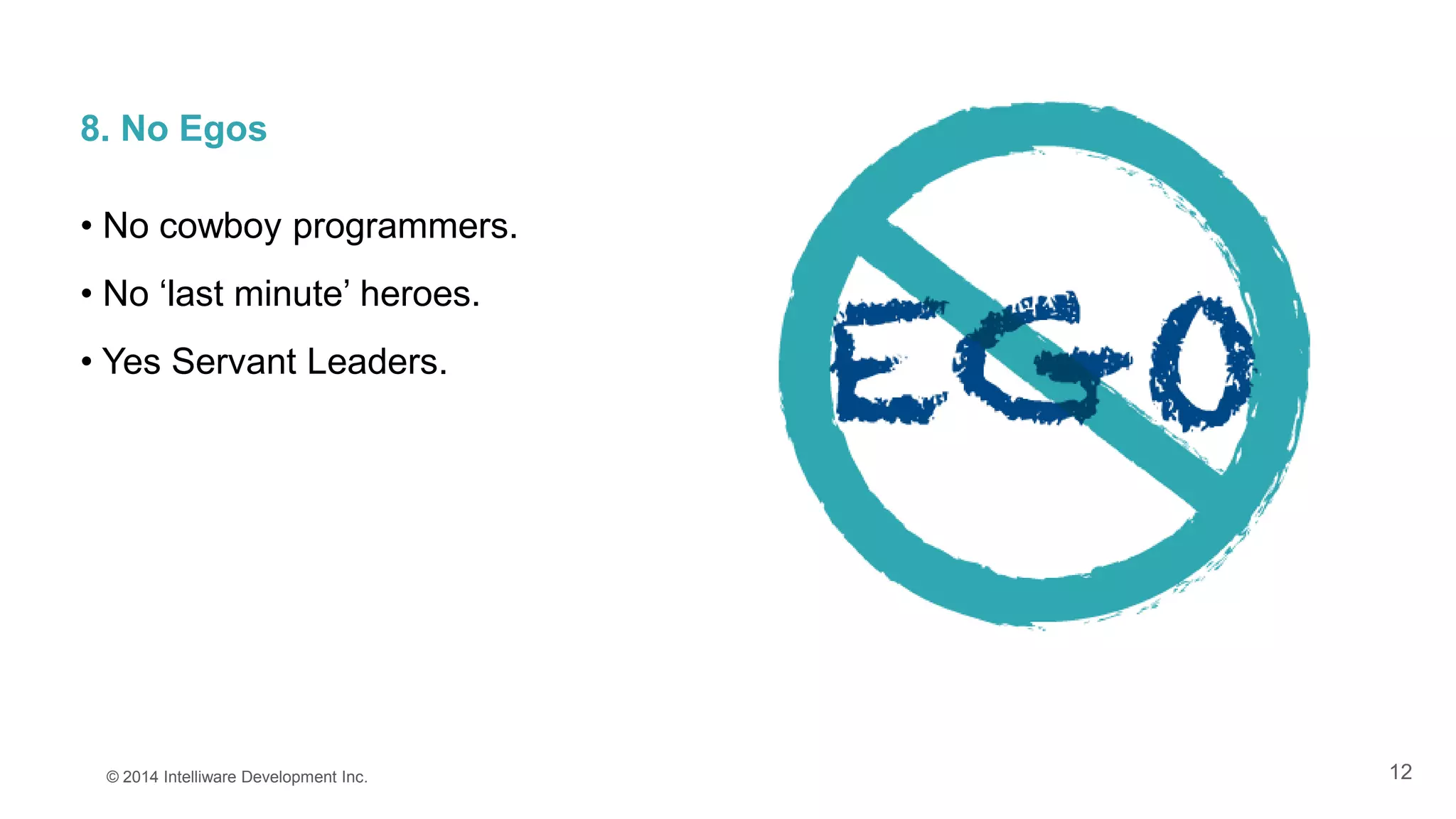12
8. No Egos
• No cowboy programmers.
• No ‘last minute’ heroes.
• Yes Servant Leaders.
© 2014 Intelliware Development Inc.
 