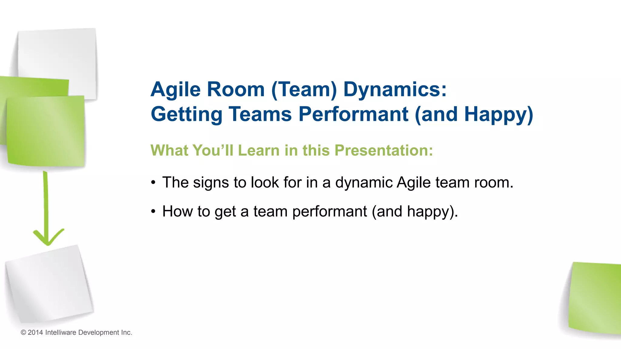 Agile Room (Team) Dynamics:
Getting Teams Performant (and Happy)
What You’ll Learn in this Presentation:
• The signs to look for in a dynamic Agile team room.
• How to get a team performant (and happy).
© 2014 Intelliware Development Inc.
 