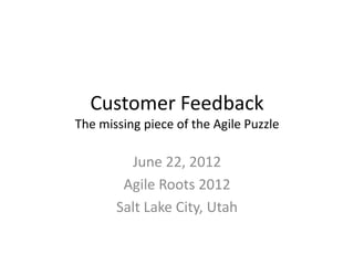 Customer Feedback
The missing piece of the Agile Puzzle

         June 22, 2012
        Agile Roots 2012
       Salt Lake City, Utah
 