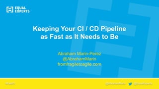 Abraham Marin-Perez
@AbrahamMarin
fromfragiletoagile.com
Keeping Your CI / CD Pipeline
as Fast as It Needs to Be
#FastCI @AbrahamMarin @EqualExperts
 