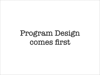 Program Design
comes ﬁrst
 