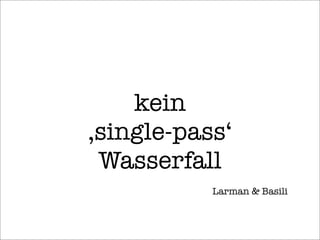 kein
‚single-pass‘
Wasserfall
Larman & Basili
 