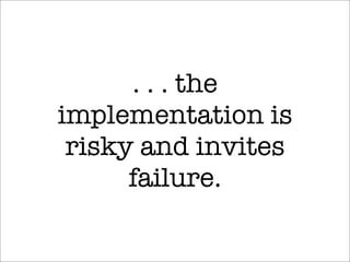 . . . the
implementation is
risky and invites
failure.
 
