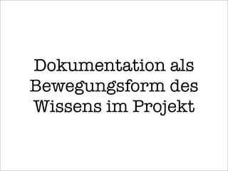 Dokumentation als
Bewegungsform des
Wissens im Projekt
 