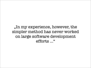 „In my experience, however, the
simpler method has never worked
on large software development
efforts ...“
 