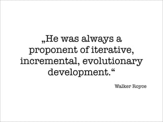 „He was always a
proponent of iterative,
incremental, evolutionary
development.“
Walker Royce
 