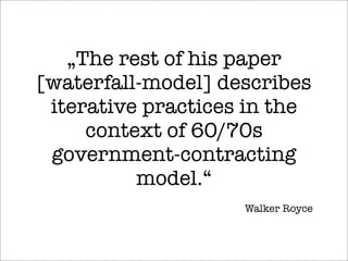 „The rest of his paper
[waterfall-model] describes
iterative practices in the
context of 60/70s
government-contracting
model.“
Walker Royce
 