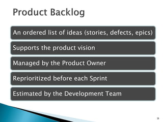 An ordered list of ideas (stories, defects, epics)
Supports the product vision
Managed by the Product Owner
Reprioritized before each Sprint
Estimated by the Development Team
28
 