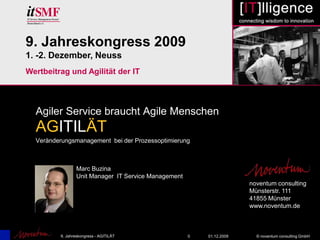 0 01.12.2009 9. Jahreskongress - AGITILÄT 9. Jahreskongress 2009 1. -2. Dezember, Neuss Wertbeitrag und Agilität der IT Agiler Service braucht Agile Menschen AGITILÄT Veränderungsmanagement  bei der Prozessoptimierung Marc Buzina Unit Manager  IT Service Management noventum consulting Münsterstr. 111 41855 Münster www.noventum.de 