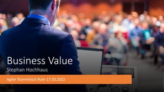Business Value
Stephan Hochhaus
Agiler Stammtisch Ruhr 17.03.2022
 