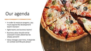 Our agenda
• In order to measure progress, you
must expand the development
team’s horizon!
• Agile teams are business teams!
• Business value should not be
assessed in every detail but be
always present!
• Value changes over time, it depends
on context and lifecycle phase!
 
