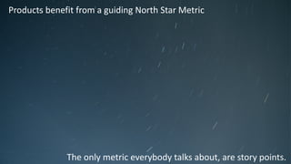 Products benefit from a guiding North Star Metric
The only metric everybody talks about, are story points.
 