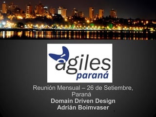 Reunión Mensual – 26 de Setiembre,
             Paraná
      Domain Driven Design
        Adrián Boimvaser 1
 