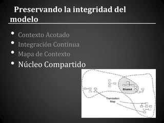 Preservando la integridad del
modelo
•   Contexto Acotado
•   Integración Continua
•   Mapa de Contexto
•   Núcleo Compartido
 