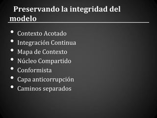 Preservando la integridad del
modelo
•   Contexto Acotado
•   Integración Continua
•   Mapa de Contexto
•   Núcleo Compartido
•   Conformista
•   Capa anticorrupción
•   Caminos separados
 