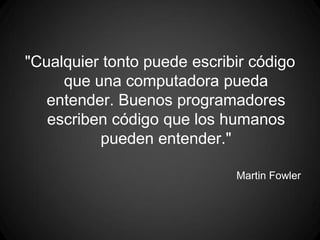 "Cualquier tonto puede escribir código
     que una computadora pueda
   entender. Buenos programadores
   escriben código que los humanos
          pueden entender."

                             Martin Fowler
 