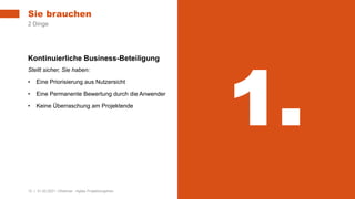 12 | 31.03.2021 |Webinar - Agiles Projektvorgehen
Kontinuierliche Business-Beteiligung
Stellt sicher, Sie haben:
• Eine Priorisierung aus Nutzersicht
• Eine Permanente Bewertung durch die Anwender
• Keine Überraschung am Projektende
Sie brauchen
2 Dinge
1.
 