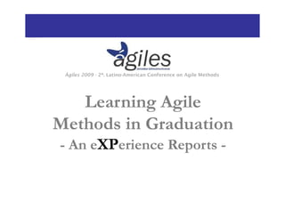 Ágiles 2009 - 2ª. Latino-American Conference on Agile Methods




   Learning Agile
Methods in Graduation
- An eXPerience Reports -
 