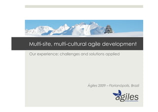 Multi-site, multi-cultural agile development
Our experience; challenges and solutions applied




                               Ágiles 2009 – Florianópolis, Brazil
 