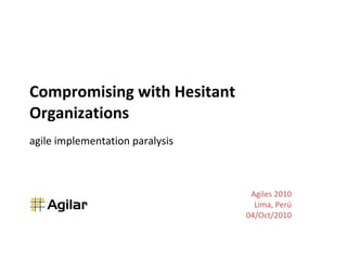 Compromising with Hesitant Organizations agile implementation paralysis Agiles 2010 Lima, Perú 04/Oct/2010 