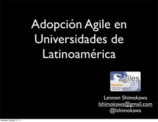 Adopción Agile en
                         Universidades de
                          Latinoamérica


                                       Lennon Shimokawa
                                    lshimokawa@gmail.com
                                         @lshimokawa
Monday, October 17, 11
 