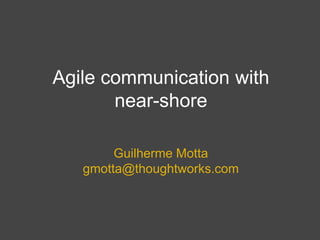 Agile communication with
near-shore
Guilherme Motta
gmotta@thoughtworks.com
 