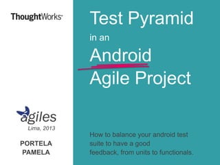 Test Pyramid
in an

Android
Agile Project
Lima, 2013

PORTELA
PAMELA

How to balance your android test
suite to have a good
feedback, from units to functionals.

 