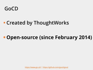 GoCD
• Created by ThoughtWorks
• Open-source (since February 2014)
https://www.go.cd/ | https://github.com/gocd/gocd
 