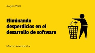 Eliminando
desperdicios en el
desarrollo de software
Marco Avendaño
#agiles2020
 