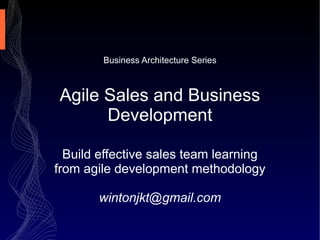 Business Architecture Series
Agile Sales and Business
Development
Build effective sales team learning
from agile development methodology
wintonjkt@gmail.com
 