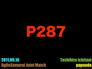 2011.09.18                 Toshihiro Ichitani
AgileSamurai Joint Match            papanda
 