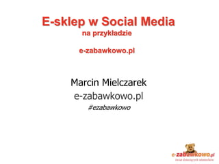 E-sklep w Social Media
na przykładzie
e-zabawkowo.pl
Marcin Mielczarek
e-zabawkowo.pl
#ezabawkowo
 