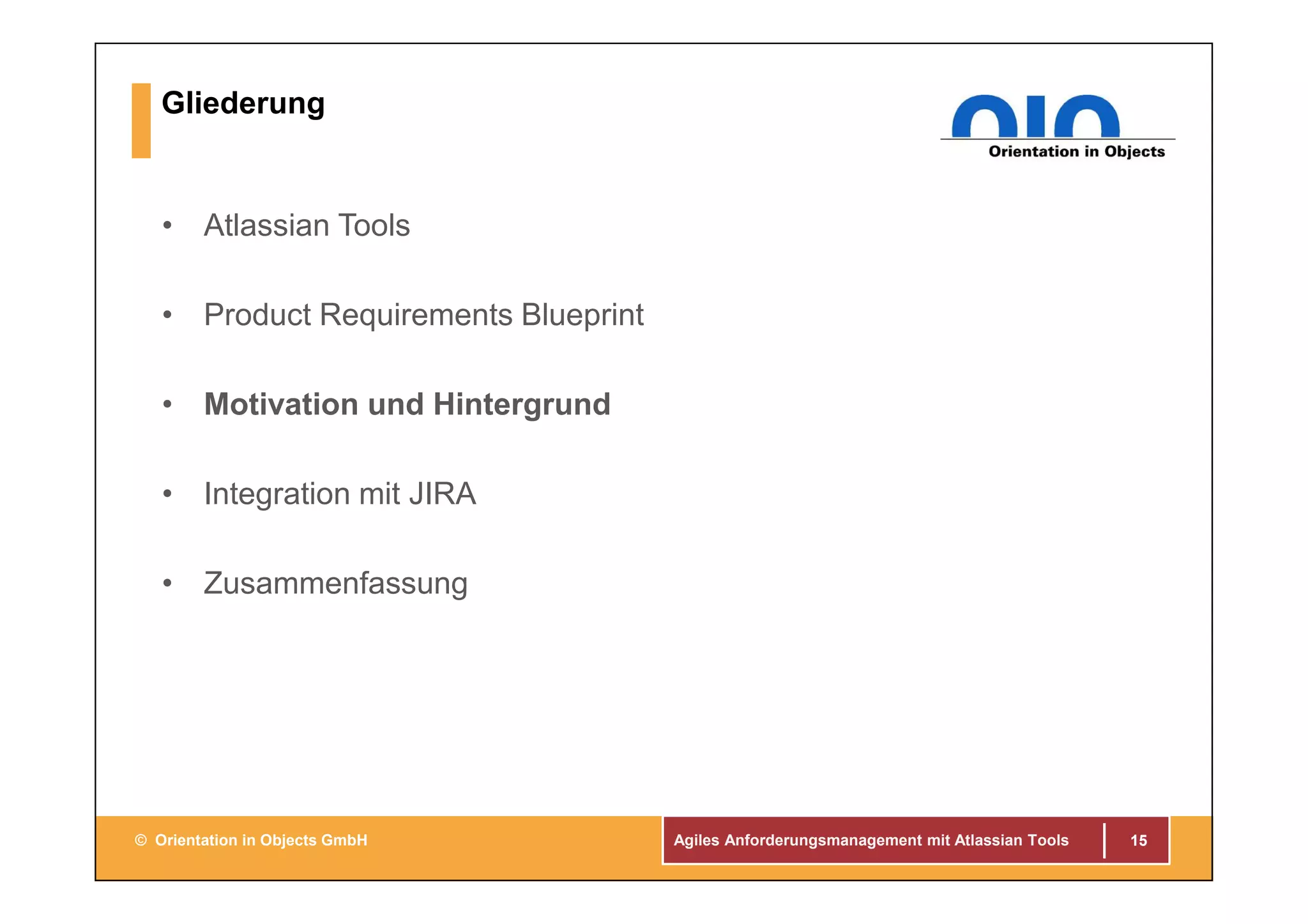 Agiles Anforderungsmanagement mit Atlassian Tools© Orientation in Objects GmbH
Gliederung
• Atlassian Tools
• Product Requirements Blueprint
• Motivation und Hintergrund
• Integration mit JIRA
• Zusammenfassung
15
 