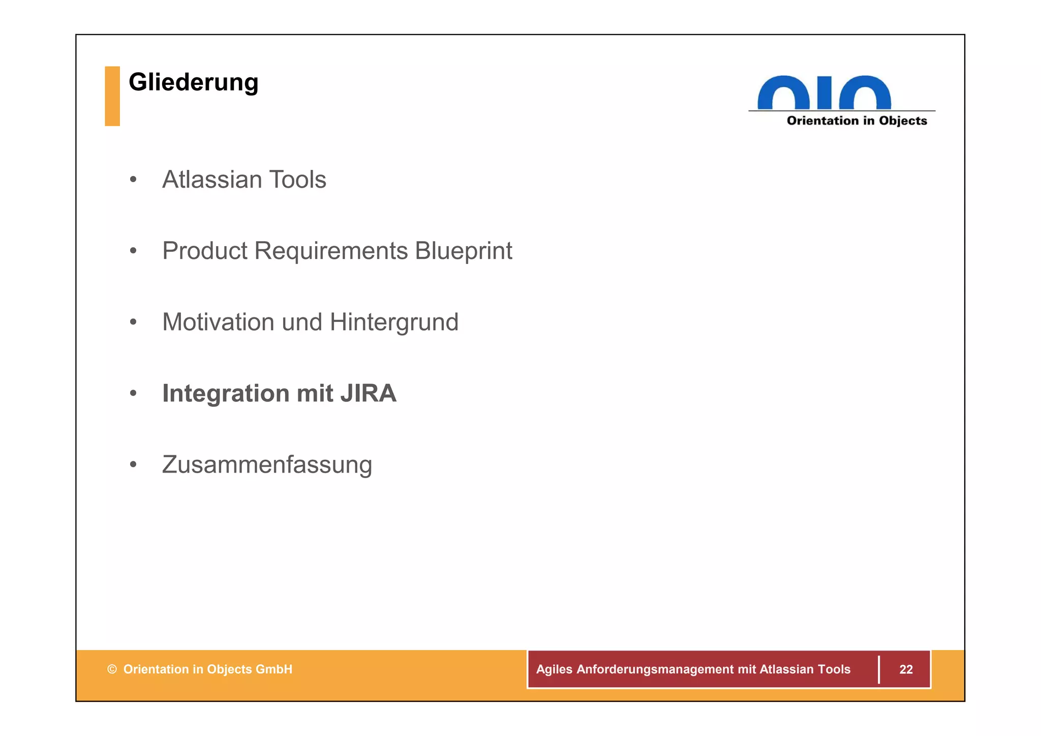 Agiles Anforderungsmanagement mit Atlassian Tools© Orientation in Objects GmbH
Gliederung
• Atlassian Tools
• Product Requirements Blueprint
• Motivation und Hintergrund
• Integration mit JIRA
• Zusammenfassung
22
 