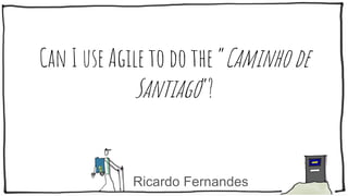 Ricardo Fernandes
Can I use Agile to do the “Caminho de
Santiago”?
 