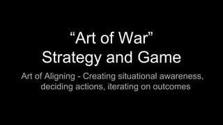 “Art of War”
Strategy and Game
Art of Aligning - Creating situational awareness,
deciding actions, iterating on outcomes
 