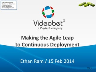 © All rights reserved
Want to use slides from
this presentation?
Ask for permission:
ethanram@gmail.com

Making the Agile Leap
to Continuous Deployment
Ethan Ram / 15 Feb 2014
V1.1

 