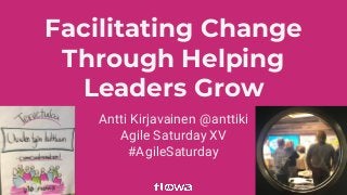 Facilitating Change
Through Helping
Leaders Grow
Antti Kirjavainen @anttiki
Agile Saturday XV
#AgileSaturday
 