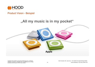 Product Vision - Beispiel


                                    „All my music is in my pocket“




                                                                           Apple


Copyright © 2012 HOOD Ltd. http://www.HOOD-Group.com Vertraulich.                  Denn Sie wissen nicht,, was sie tun...! Den Überblick über agile Backlogs behalten.
Alle Rechte vorbehalten. Weitergabe oder Vervielfältigung ohne vorherige
schriftliche Zustimmung der HOOD Group verboten.                           -18-                                       Susanne Mühlbauer, Jens Donig; Oktober 2012
 