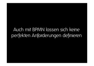Auch mit BPMN lassen sich keine
perfekten Anforderungen definieren
 