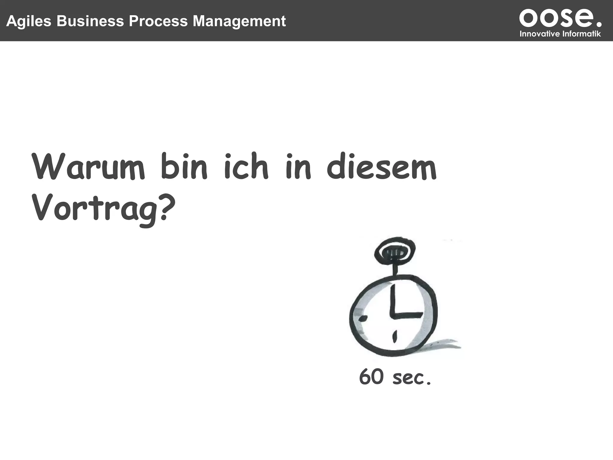 Agiles Business Process Management oose.Innovative Informatik
Warum bin ich in diesem
Vortrag?
60 sec.