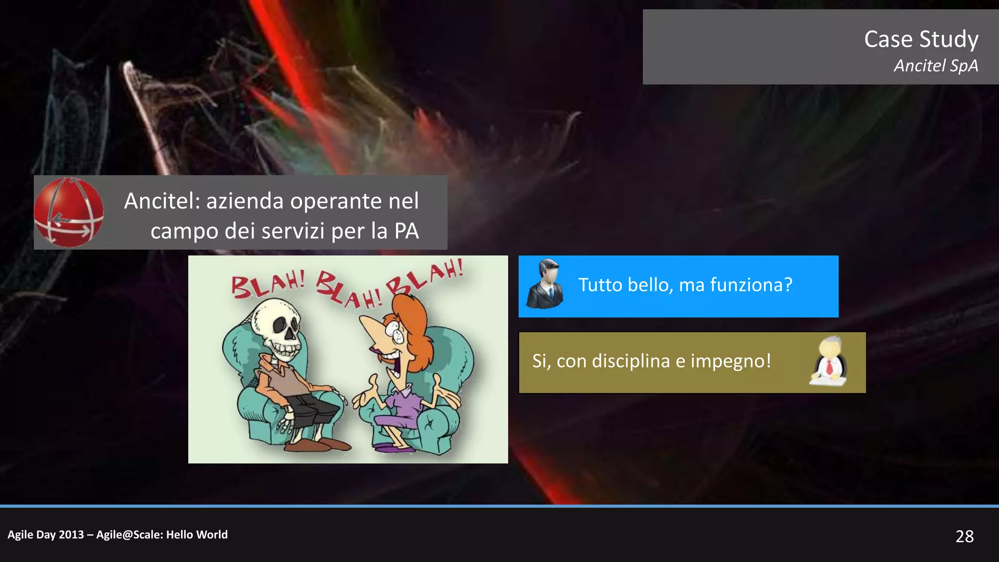 Case Study
Ancitel SpA

Ancitel: azienda operante nel
campo dei servizi per la PA
Tutto bello, ma funziona?

Si, con disciplina e impegno!

Agile Day 2013 – Agile@Scale: Hello World

28

 